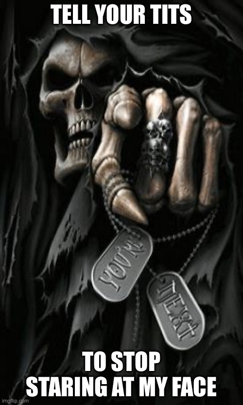 Grim Reaper 3 | TELL YOUR TITS; TO STOP STARING AT MY FACE | image tagged in grim reaper 3,badass skeleton | made w/ Imgflip meme maker