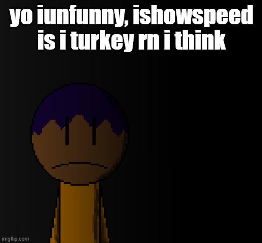 brother | yo iunfunny, ishowspeed is i turkey rn i think | image tagged in brother | made w/ Imgflip meme maker
