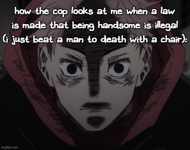 shitpost | how the cop looks at me when a law is made that being handsome is illegal (i just beat a man to death with a chair): | image tagged in yuji hopeless | made w/ Imgflip meme maker
