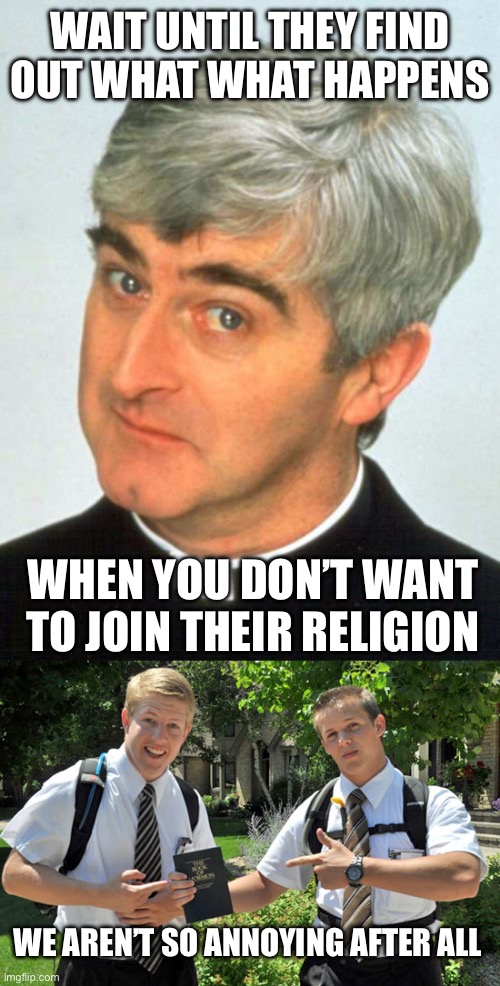 WAIT UNTIL THEY FIND OUT WHAT WHAT HAPPENS WE AREN’T SO ANNOYING AFTER ALL WHEN YOU DON’T WANT TO JOIN THEIR RELIGION | image tagged in memes,father ted,jehovahs witness | made w/ Imgflip meme maker