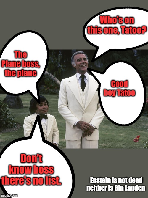 Lauden's body dumped at sea, that's a good one, Jeff hung himself from a bunk bed, another good 1 | Who's on this one, Tatoo? The Plane boss, the plane; Good boy Tatoo; Don't know boss there's no list. Epstein is not dead neither is Bin Lauden | made w/ Imgflip meme maker