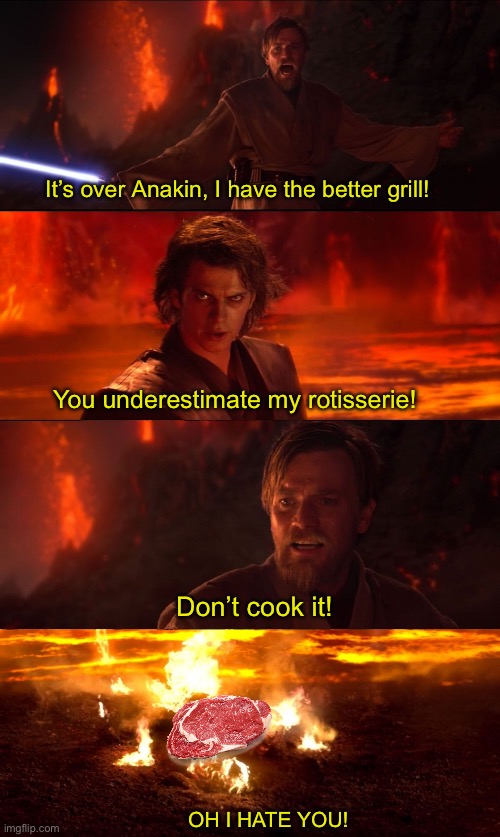 Anakin bbq | It’s over Anakin, I have the better grill! You underestimate my rotisserie! Don’t cook it! OH I HATE YOU! | image tagged in high ground don't try it | made w/ Imgflip meme maker