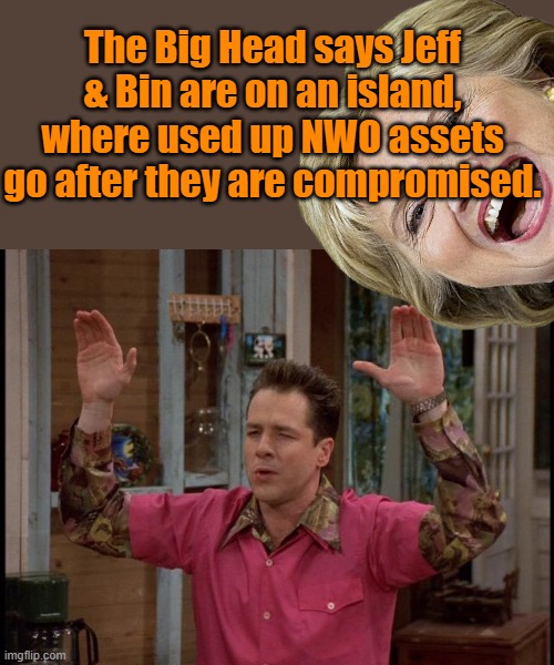 I wonder, the stories they put out are very weak ,I wonder who writes them ? | The Big Head says Jeff & Bin are on an island, where used up NWO assets go after they are compromised. | made w/ Imgflip meme maker