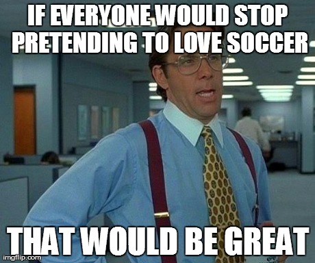 That Would Be Great Meme | IF EVERYONE WOULD STOP PRETENDING TO LOVE SOCCER THAT WOULD BE GREAT | image tagged in memes,that would be great | made w/ Imgflip meme maker