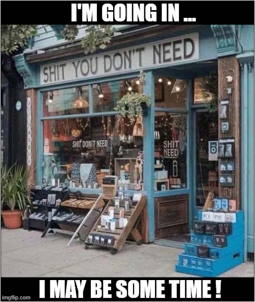 How Could I Resist ? | I'M GOING IN ... I MAY BE SOME TIME ! | image tagged in shopping,irresistible,useless stuff | made w/ Imgflip meme maker