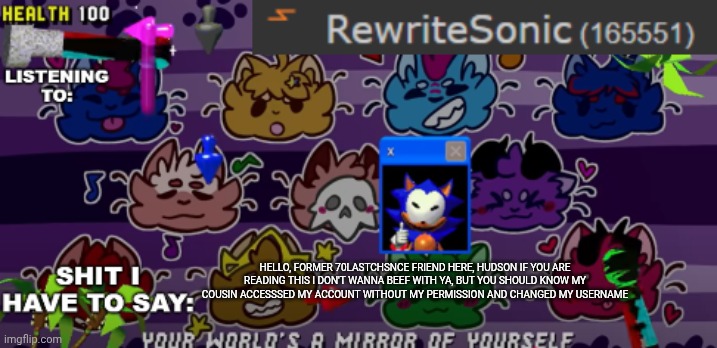 new rewrite annoucement temp | HELLO, FORMER 70LASTCHSNCE FRIEND HERE, HUDSON IF YOU ARE READING THIS I DON'T WANNA BEEF WITH YA, BUT YOU SHOULD KNOW MY COUSIN ACCESSSED MY ACCOUNT WITHOUT MY PERMISSION AND CHANGED MY USERNAME | image tagged in new rewrite annoucement temp | made w/ Imgflip meme maker