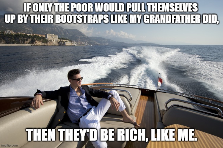 YachtBro | IF ONLY THE POOR WOULD PULL THEMSELVES 
UP BY THEIR BOOTSTRAPS LIKE MY GRANDFATHER DID, THEN THEY'D BE RICH, LIKE ME. | image tagged in yachtbro | made w/ Imgflip meme maker