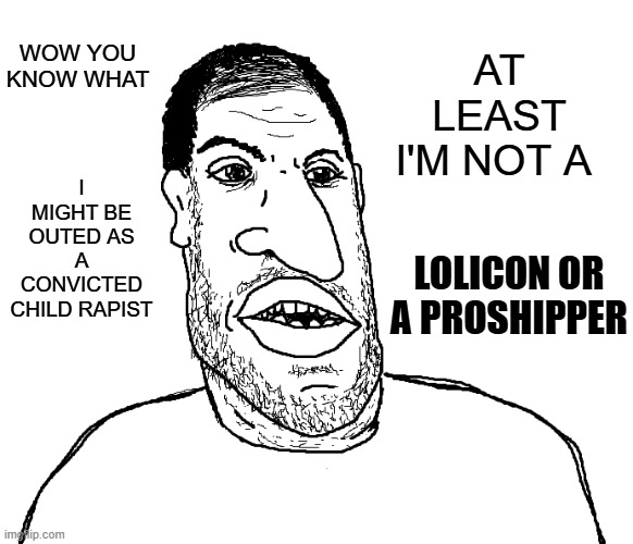 Imightbearapistatleastimbetterthanyou | WOW YOU KNOW WHAT; AT LEAST I'M NOT A; I MIGHT BE OUTED AS A CONVICTED CHILD RAPIST; LOLICON OR A PROSHIPPER | image tagged in relatable memes | made w/ Imgflip meme maker