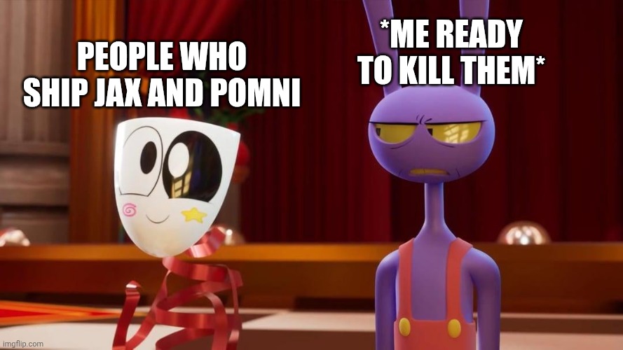 Happy Gangle angry Jax | *ME READY TO KILL THEM*; PEOPLE WHO SHIP JAX AND POMNI | image tagged in happy gangle angry jax | made w/ Imgflip meme maker