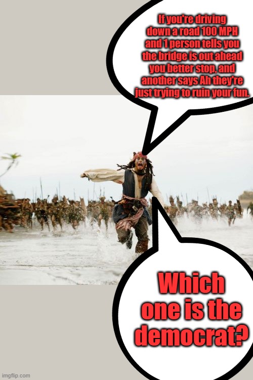 JACK knows he was put on trial, love & compassion is not approving of your bad behavior | If you're driving down a road 100 MPH and 1 person tells you the bridge is out ahead you better stop, and another says Ah they're just trying to ruin your fun. Which one is the democrat? | image tagged in memes,jack sparrow being chased | made w/ Imgflip meme maker