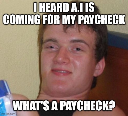 10 Guy | I HEARD A.I IS COMING FOR MY PAYCHECK; WHAT'S A PAYCHECK? | image tagged in memes,10 guy | made w/ Imgflip meme maker