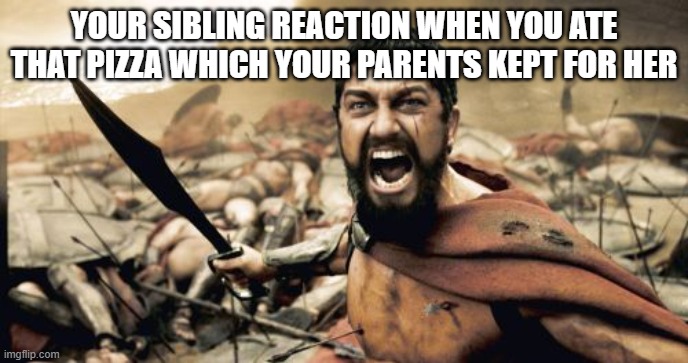 Sparta Leonidas Meme | YOUR SIBLING REACTION WHEN YOU ATE THAT PIZZA WHICH YOUR PARENTS KEPT FOR HER | image tagged in memes,sparta leonidas | made w/ Imgflip meme maker