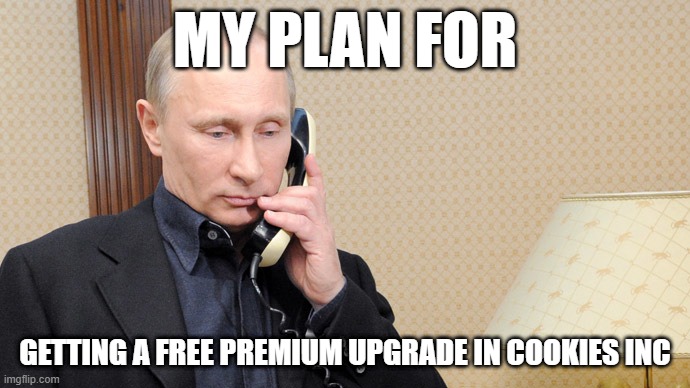 Putin telephone  | MY PLAN FOR; GETTING A FREE PREMIUM UPGRADE IN COOKIES INC | image tagged in putin telephone | made w/ Imgflip meme maker