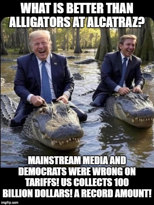 What is better than Alligators at Alcatraz? | WHAT IS BETTER THAN ALLIGATORS AT ALCATRAZ? MAINSTREAM MEDIA AND DEMOCRATS WERE WRONG ON TARIFFS! US COLLECTS 100 BILLION DOLLARS! A RECORD AMOUNT! | image tagged in winning | made w/ Imgflip meme maker