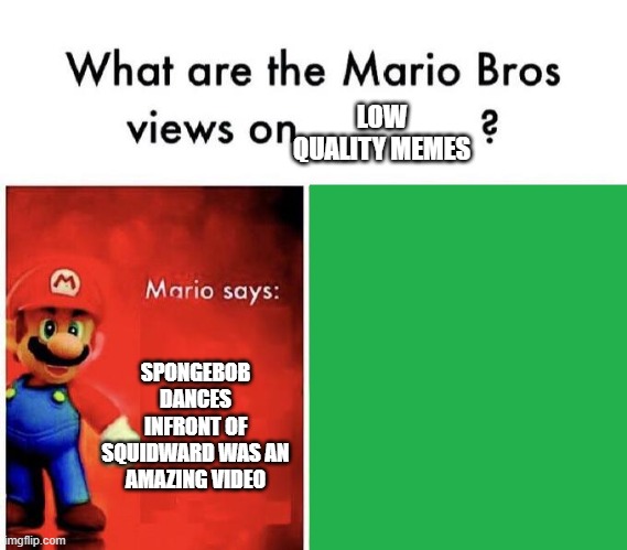 Mario Bros Views | LOW QUALITY MEMES; SPONGEBOB DANCES INFRONT OF SQUIDWARD WAS AN AMAZING VIDEO | image tagged in mario bros views | made w/ Imgflip meme maker