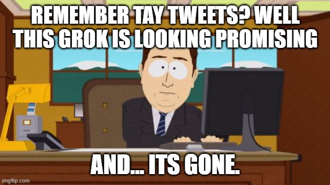 live and let die | REMEMBER TAY TWEETS? WELL THIS GROK IS LOOKING PROMISING; AND... ITS GONE. | image tagged in memes,aaaaand its gone,tay tweets,grok,ai | made w/ Imgflip meme maker