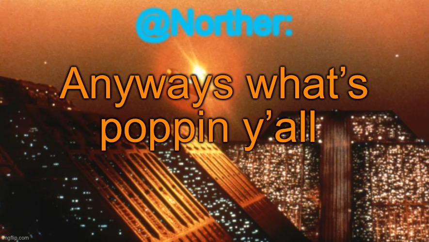 Norther announcement temp V1 (reworked) | Anyways what’s poppin y’all | image tagged in norther announcement temp v1 reworked | made w/ Imgflip meme maker