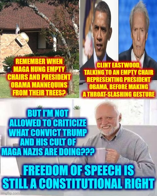 Conservative Hypocrisy | CLINT EASTWOOD, TALKING TO AN EMPTY CHAIR REPRESENTING PRESIDENT OBAMA, BEFORE MAKING A THROAT-SLASHING GESTURE; REMEMBER WHEN MAGA HUNG EMPTY CHAIRS AND PRESIDENT OBAMA MANNEQUINS FROM THEIR TREES? BUT I'M NOT ALLOWED TO CRITICIZE WHAT CONVICT TRUMP AND HIS CULT OF MAGA NAZIS ARE DOING??? FREEDOM OF SPEECH IS STILL A CONSTITUTIONAL RIGHT | image tagged in memes,conservative hypocrisy,maga,nazis,nazis silence the opposition,trump is a convicted rapist | made w/ Imgflip meme maker