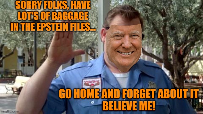 Sorry Folks | SORRY FOLKS, HAVE LOT'S OF BAGGAGE IN THE EPSTEIN FILES... GO HOME AND FORGET ABOUT IT
BELIEVE ME! | image tagged in sorry folks | made w/ Imgflip meme maker