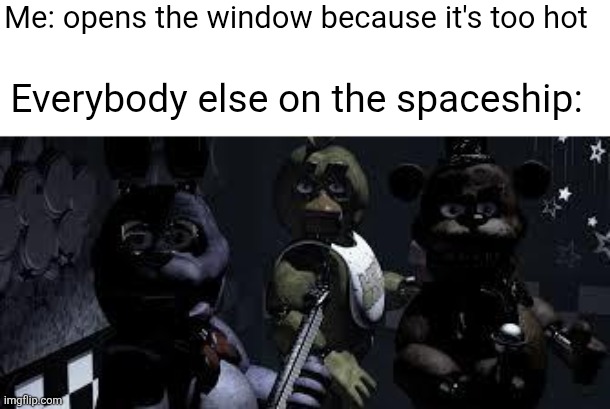 FNAF Camera All Stare | Me: opens the window because it's too hot; Everybody else on the spaceship: | image tagged in fnaf camera all stare | made w/ Imgflip meme maker