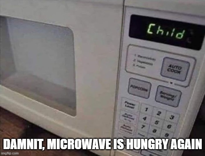 Hungry | DAMNIT, MICROWAVE IS HUNGRY AGAIN | image tagged in dark humor | made w/ Imgflip meme maker