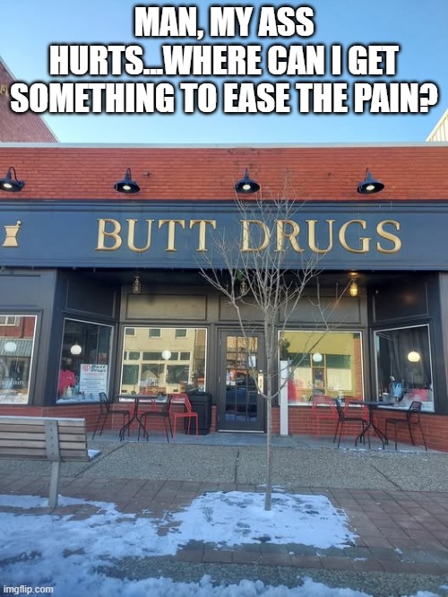 Butt Pain | MAN, MY ASS HURTS...WHERE CAN I GET SOMETHING TO EASE THE PAIN? | image tagged in sex jokes | made w/ Imgflip meme maker