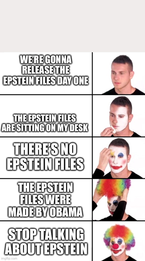 Clown Applying Makeup | WE’RE GONNA RELEASE THE EPSTEIN FILES DAY ONE; THE EPSTEIN FILES ARE SITTING ON MY DESK; THERE’S NO EPSTEIN FILES; THE EPSTEIN FILES WERE MADE BY OBAMA; STOP TALKING ABOUT EPSTEIN | image tagged in clown applying makeup | made w/ Imgflip meme maker