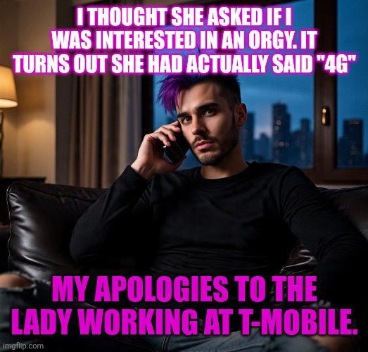 Phone | I THOUGHT SHE ASKED IF I WAS INTERESTED IN AN ORGY. IT TURNS OUT SHE HAD ACTUALLY SAID "4G"; MY APOLOGIES TO THE LADY WORKING AT T-MOBILE. | image tagged in phone | made w/ Imgflip meme maker