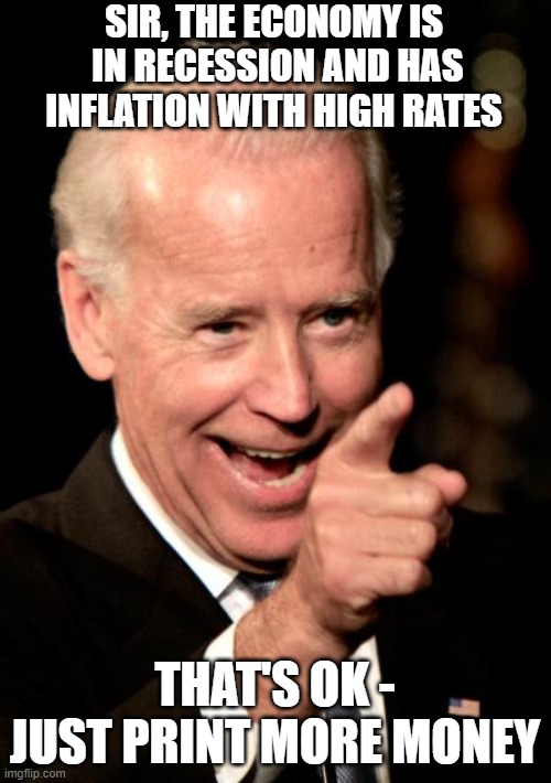 Smilin Biden Meme | SIR, THE ECONOMY IS
 IN RECESSION AND HAS INFLATION WITH HIGH RATES THAT'S OK -
JUST PRINT MORE MONEY | image tagged in memes,smilin biden | made w/ Imgflip meme maker