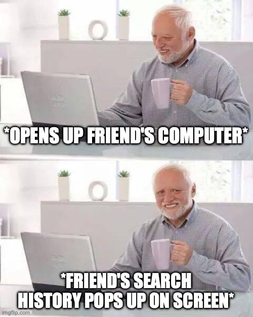 Hide the Pain Harold | *OPENS UP FRIEND'S COMPUTER*; *FRIEND'S SEARCH HISTORY POPS UP ON SCREEN* | image tagged in memes,hide the pain harold | made w/ Imgflip meme maker