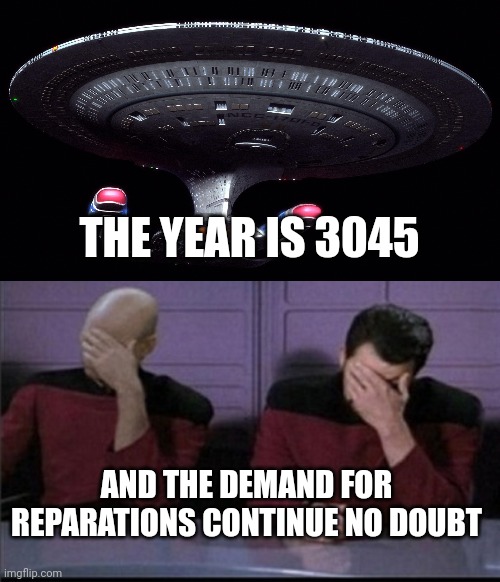 THE YEAR IS 3045; AND THE DEMAND FOR REPARATIONS CONTINUE NO DOUBT | image tagged in starship enterprise,picard riker worf triple facepalm | made w/ Imgflip meme maker