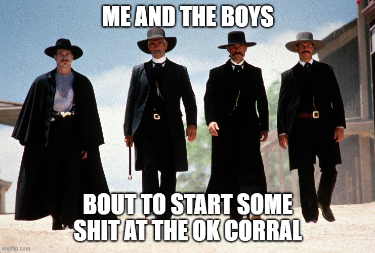 Tombstone | ME AND THE BOYS; BOUT TO START SOME SHIT AT THE OK CORRAL | image tagged in me and the boys | made w/ Imgflip meme maker