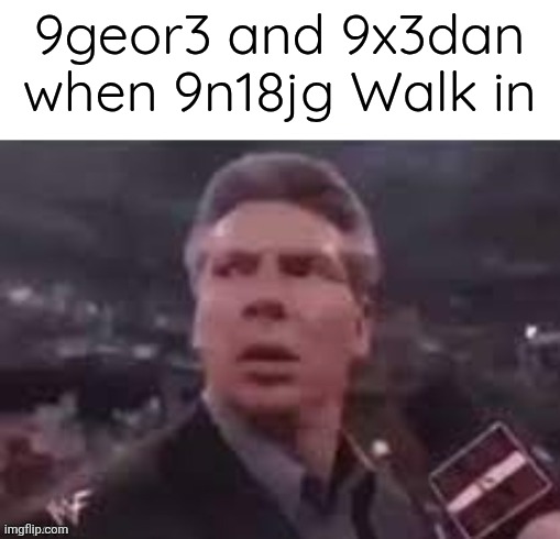 x when x walks in | 9geor3 and 9x3dan when 9n18jg Walk in | image tagged in x when x walks in | made w/ Imgflip meme maker