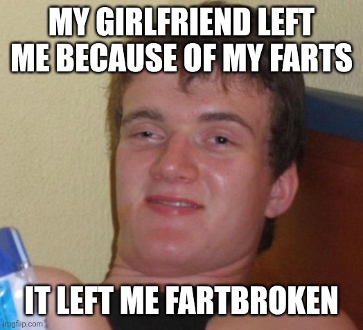 10 Guy | MY GIRLFRIEND LEFT ME BECAUSE OF MY FARTS; IT LEFT ME FARTBROKEN | image tagged in memes,10 guy | made w/ Imgflip meme maker