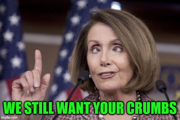 Nancy pelosi | WE STILL WANT YOUR CRUMBS | image tagged in nancy pelosi | made w/ Imgflip meme maker