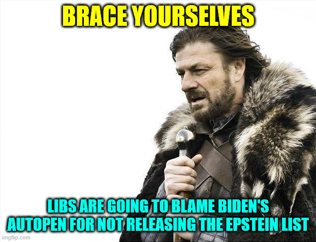 Brace Yourselves X is Coming Meme | BRACE YOURSELVES LIBS ARE GOING TO BLAME BIDEN'S AUTOPEN FOR NOT RELEASING THE EPSTEIN LIST | image tagged in memes,brace yourselves x is coming | made w/ Imgflip meme maker