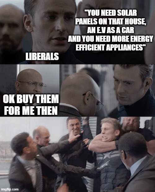 Captain america elevator | "YOU NEED SOLAR PANELS ON THAT HOUSE, AN E.V AS A CAR AND YOU NEED MORE ENERGY EFFICIENT APPLIANCES"; LIBERALS; OK BUY THEM FOR ME THEN | image tagged in captain america elevator | made w/ Imgflip meme maker