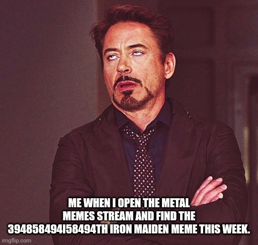 Robert Downey Jr rolling eyes | ME WHEN I OPEN THE METAL MEMES STREAM AND FIND THE 394858494I58494TH IRON MAIDEN MEME THIS WEEK. | image tagged in robert downey jr rolling eyes | made w/ Imgflip meme maker