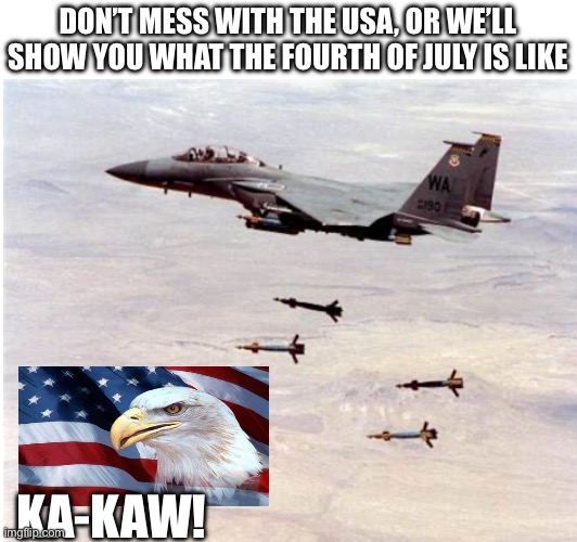 This kinda of looks tacky, but I don’t care | DON’T MESS WITH THE USA, OR WE’LL SHOW YOU WHAT THE FOURTH OF JULY IS LIKE; KA-KAW! | image tagged in america,plane,bombs,eagle,patriot | made w/ Imgflip meme maker