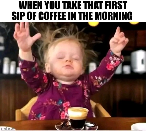 When You Take That First Sip Of Coffee In The Morning | WHEN YOU TAKE THAT FIRST SIP OF COFFEE IN THE MORNING | image tagged in chrisjoines1 | made w/ Imgflip meme maker
