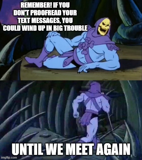 Skeletor disturbing facts | REMEMBER! IF YOU DON'T PROOFREAD YOUR TEXT MESSAGES, YOU COULD WIND UP IN BIG TROUBLE; UNTIL WE MEET AGAIN | image tagged in skeletor disturbing facts | made w/ Imgflip meme maker