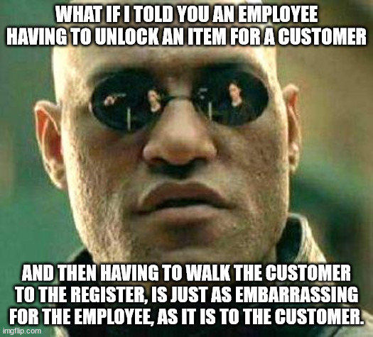 Uncomfortable Job Responsibilities | WHAT IF I TOLD YOU AN EMPLOYEE HAVING TO UNLOCK AN ITEM FOR A CUSTOMER; AND THEN HAVING TO WALK THE CUSTOMER TO THE REGISTER, IS JUST AS EMBARRASSING FOR THE EMPLOYEE, AS IT IS TO THE CUSTOMER. | image tagged in what if i told you,embarrassing,responsibilities,uncomfortable,akward | made w/ Imgflip meme maker