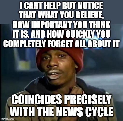 we need to do something! the sea levels are rising and... oh nevermind...ukraine or something..! | I CANT HELP BUT NOTICE THAT WHAT YOU BELIEVE, HOW IMPORTANT YOU THINK IT IS, AND HOW QUICKLY YOU COMPLETELY FORGET ALL ABOUT IT; COINCIDES PRECISELY WITH THE NEWS CYCLE | image tagged in memes,y'all got any more of that | made w/ Imgflip meme maker