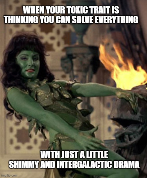Star Trek dancer | WHEN YOUR TOXIC TRAIT IS THINKING YOU CAN SOLVE EVERYTHING; WITH JUST A LITTLE SHIMMY AND INTERGALACTIC DRAMA | image tagged in star trek dancer | made w/ Imgflip meme maker