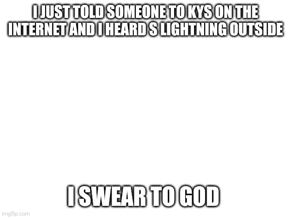 I JUST TOLD SOMEONE TO KYS ON THE INTERNET AND I HEARD S LIGHTNING OUTSIDE; I SWEAR TO GOD | made w/ Imgflip meme maker