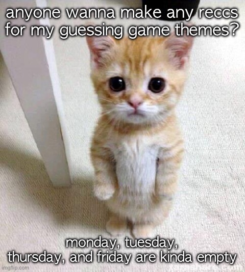 pretty please | anyone wanna make any reccs for my guessing game themes? monday, tuesday,
thursday, and friday are kinda empty | image tagged in memes,cute cat | made w/ Imgflip meme maker