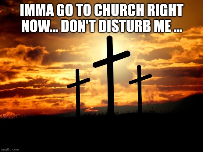 3 Crosses | IMMA GO TO CHURCH RIGHT NOW... DON'T DISTURB ME ... | image tagged in 3 crosses | made w/ Imgflip meme maker