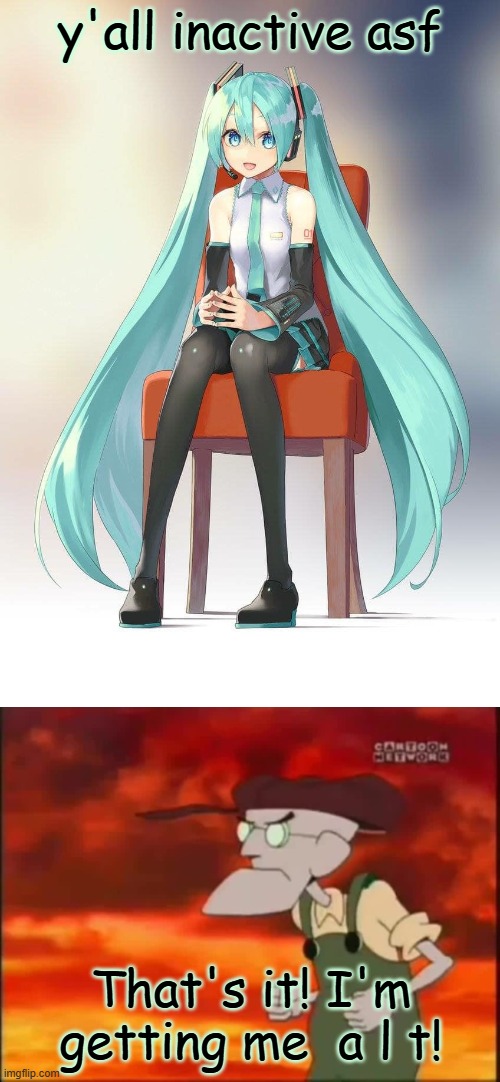 get ready for updoots | y'all inactive asf; That's it! I'm getting me  a l t! | image tagged in therapist miku,that's it i'm getting me mallet,msmg,stream,imgflip,dead chat | made w/ Imgflip meme maker