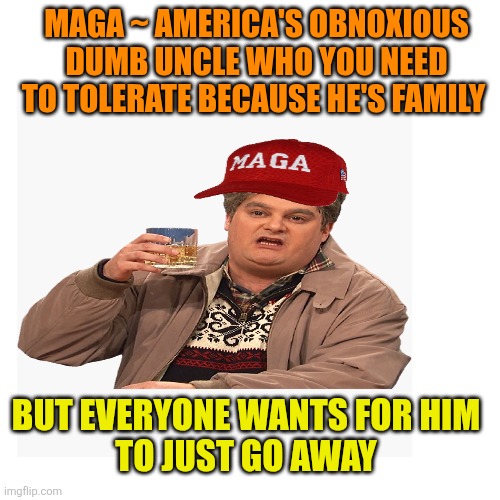 Not the happy Holidays, when Uncle maga is knocking at your door | MAGA ~ AMERICA'S OBNOXIOUS DUMB UNCLE WHO YOU NEED TO TOLERATE BECAUSE HE'S FAMILY; BUT EVERYONE WANTS FOR HIM 
TO JUST GO AWAY | image tagged in trump,drunk uncle,maga,holidays,go away,forever | made w/ Imgflip meme maker
