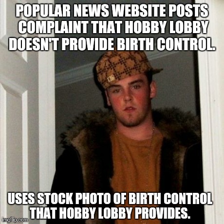 Scumbag Steve Meme | POPULAR NEWS WEBSITE POSTS COMPLAINT THAT HOBBY LOBBY DOESN'T PROVIDE BIRTH CONTROL.  USES STOCK PHOTO OF BIRTH CONTROL THAT HOBBY LOBBY PRO | image tagged in memes,scumbag steve | made w/ Imgflip meme maker